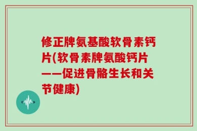 修正牌氨基酸软骨素钙片(软骨素牌氨酸钙片——促进骨骼生长和关节健康)