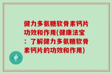 健力多氨糖软骨素钙片功效和作用(健康法宝：了解健力多氨糖软骨素钙片的功效和作用)
