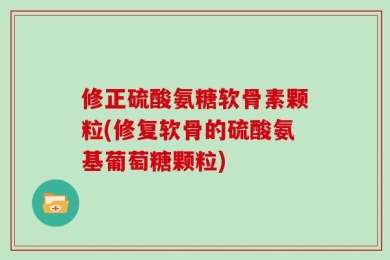 修正硫酸氨糖软骨素颗粒(修复软骨的硫酸氨基葡萄糖颗粒)