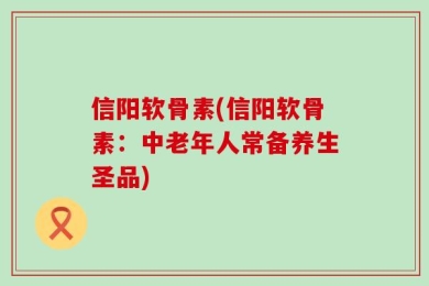 信阳软骨素(信阳软骨素：中老年人常备养生圣品)