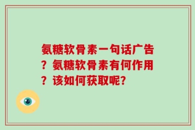 氨糖软骨素一句话广告？氨糖软骨素有何作用？该如何获取呢？