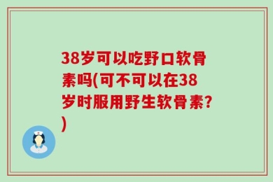 38岁可以吃野口软骨素吗(可不可以在38岁时服用野生软骨素？)
