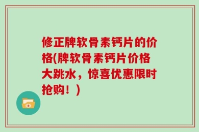 修正牌软骨素钙片的价格(牌软骨素钙片价格大跳水，惊喜优惠限时抢购！)