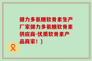 健力多氨糖软骨素生产厂家健力多氨糖软骨素供应商-优质软骨素产品商家！)