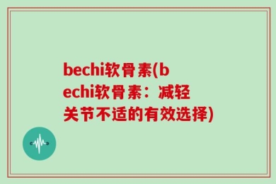 bechi软骨素(bechi软骨素：减轻关节不适的有效选择)