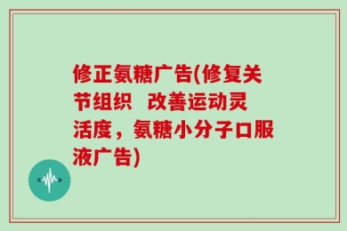 修正氨糖广告(修复关节组织  改善运动灵活度，氨糖小分子口服液广告)