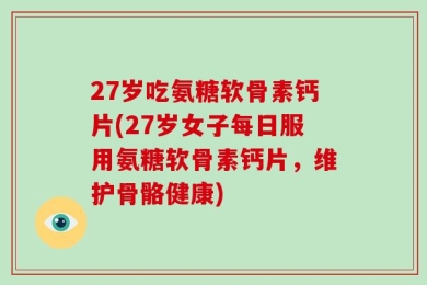 27岁吃氨糖软骨素钙片(27岁女子每日服用氨糖软骨素钙片，维护骨骼健康)