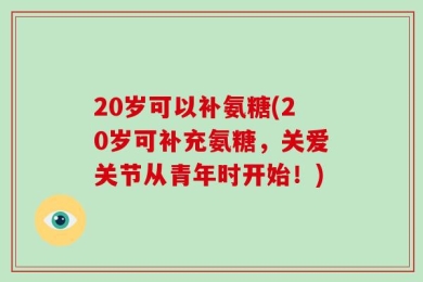 20岁可以补氨糖(20岁可补充氨糖，关爱关节从青年时开始！)