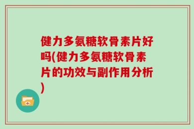 健力多氨糖软骨素片好吗(健力多氨糖软骨素片的功效与副作用分析)