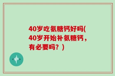 40岁吃氨糖钙好吗(40岁开始补氨糖钙，有必要吗？)