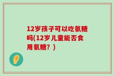 12岁孩子可以吃氨糖吗(12岁儿童能否食用氨糖？)