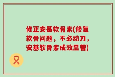 修正安基软骨素(修复软骨问题，不必动刀，安基软骨素成效显著)