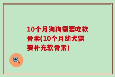 10个月狗狗需要吃软骨素(10个月幼犬需要补充软骨素)
