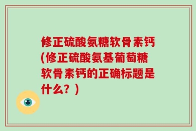 修正硫酸氨糖软骨素钙(修正硫酸氨基葡萄糖软骨素钙的正确标题是什么？)