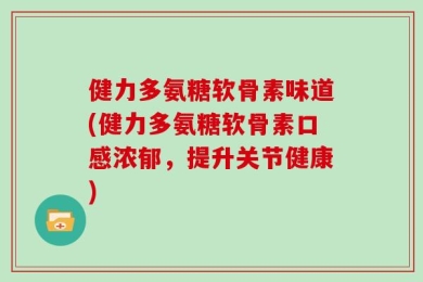 健力多氨糖软骨素味道(健力多氨糖软骨素口感浓郁，提升关节健康)