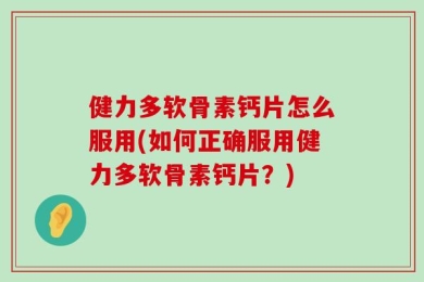 健力多软骨素钙片怎么服用(如何正确服用健力多软骨素钙片？)
