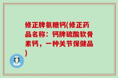 修正牌氨糖钙(修正药品名称：钙牌硫酸软骨素钙，一种关节保健品)