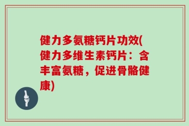 健力多氨糖钙片功效(健力多维生素钙片：含丰富氨糖，促进骨骼健康)