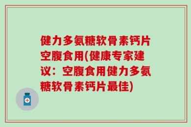 健力多氨糖软骨素钙片空腹食用(健康专家建议：空腹食用健力多氨糖软骨素钙片最佳)