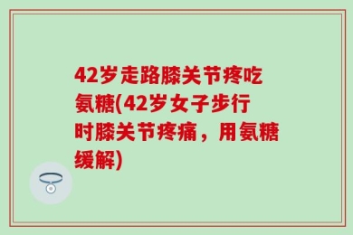 42岁走路膝关节疼吃氨糖(42岁女子步行时膝关节疼痛，用氨糖缓解)