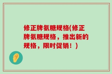 修正牌氨糖规格(修正牌氨糖规格，推出新的规格，限时促销！)