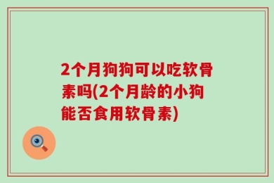 2个月狗狗可以吃软骨素吗(2个月龄的小狗能否食用软骨素)