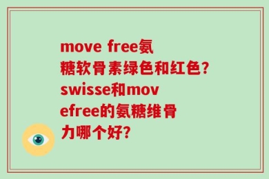 move free氨糖软骨素绿色和红色？swisse和movefree的氨糖维骨力哪个好？