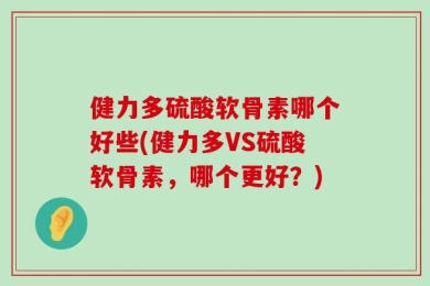 健力多硫酸软骨素哪个好些(健力多VS硫酸软骨素，哪个更好？)