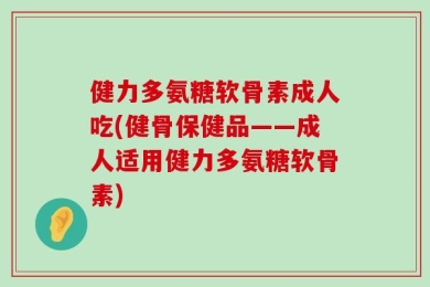 健力多氨糖软骨素成人吃(健骨保健品——成人适用健力多氨糖软骨素)