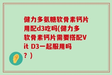 健力多氨糖软骨素钙片用配d3吃吗(健力多软骨素钙片需要搭配Vit D3一起服用吗？)
