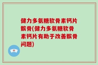 健力多氨糖软骨素钙片髌骨(健力多氨糖软骨素钙片有助于改善髌骨问题)