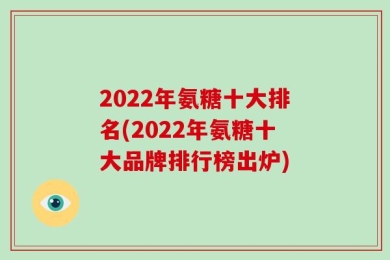 2022年氨糖十大排名(2022年氨糖十大品牌排行榜出炉)