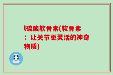 l硫酸软骨素(软骨素：让关节更灵活的神奇物质)