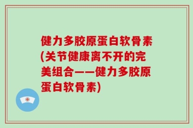 健力多胶原蛋白软骨素(关节健康离不开的完美组合——健力多胶原蛋白软骨素)