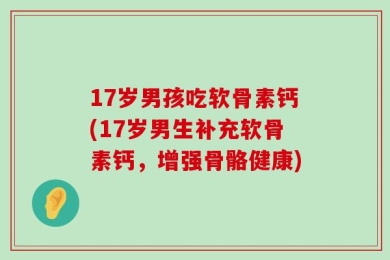 17岁男孩吃软骨素钙(17岁男生补充软骨素钙，增强骨骼健康)