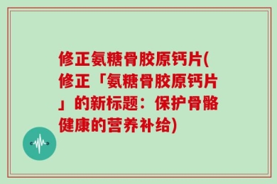 修正氨糖骨胶原钙片(修正「氨糖骨胶原钙片」的新标题：保护骨骼健康的营养补给)