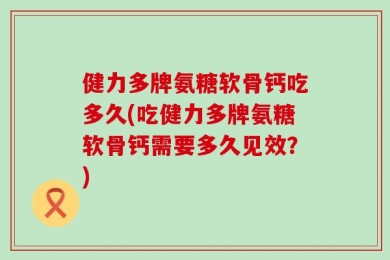 健力多牌氨糖软骨钙吃多久(吃健力多牌氨糖软骨钙需要多久见效？)
