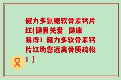 健力多氨糖软骨素钙片红(健骨关爱  健康易得！健力多软骨素钙片红助您远离骨质疏松！)
