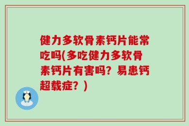 健力多软骨素钙片能常吃吗(多吃健力多软骨素钙片有害吗？易患钙超载症？)
