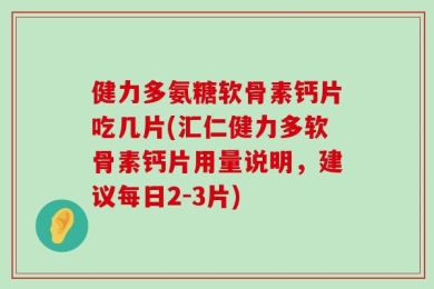 健力多氨糖软骨素钙片吃几片(汇仁健力多软骨素钙片用量说明，建议每日2-3片)
