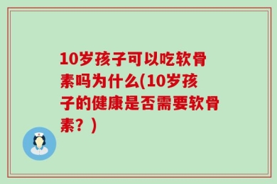 10岁孩子可以吃软骨素吗为什么(10岁孩子的健康是否需要软骨素？)