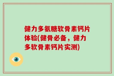 健力多氨糖软骨素钙片体验(健骨必备，健力多软骨素钙片实测)