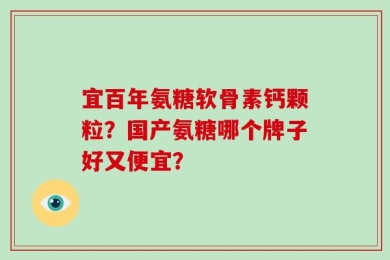 宜百年氨糖软骨素钙颗粒？国产氨糖哪个牌子好又便宜？