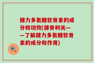 健力多氨糖软骨素的成分和功效(健骨利关——了解健力多氨糖软骨素的成分和作用)