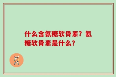 什么含氨糖软骨素？氨糖软骨素是什么？