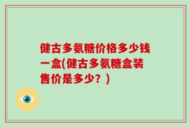 健古多氨糖价格多少钱一盒(健古多氨糖盒装售价是多少？)