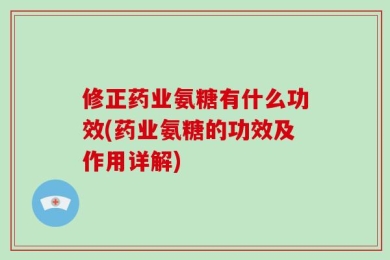 修正药业氨糖有什么功效(药业氨糖的功效及作用详解)
