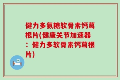健力多氨糖软骨素钙葛根片(健康关节加速器：健力多软骨素钙葛根片)