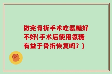 做完骨折手术吃氨糖好不好(手术后使用氨糖有益于骨折恢复吗？)