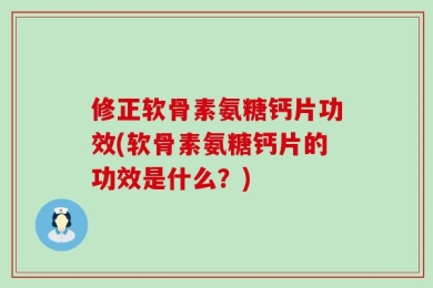 修正软骨素氨糖钙片功效(软骨素氨糖钙片的功效是什么？)